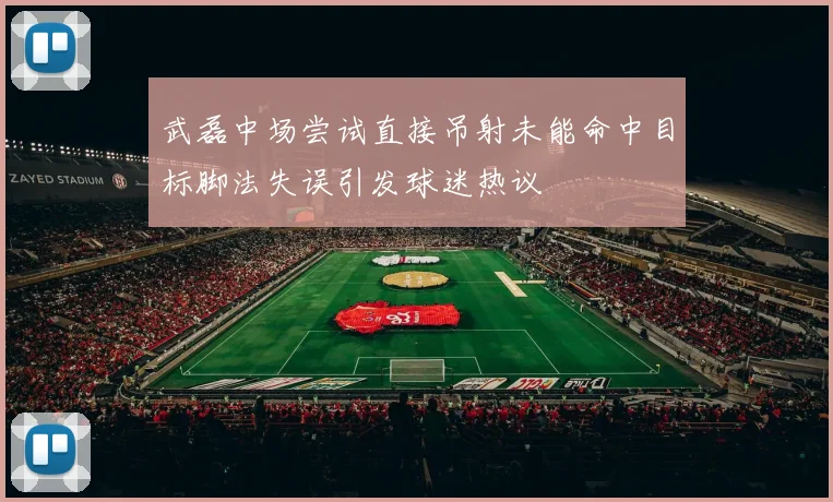 武磊中场尝试直接吊射未能命中目标脚法失误引发球迷热议