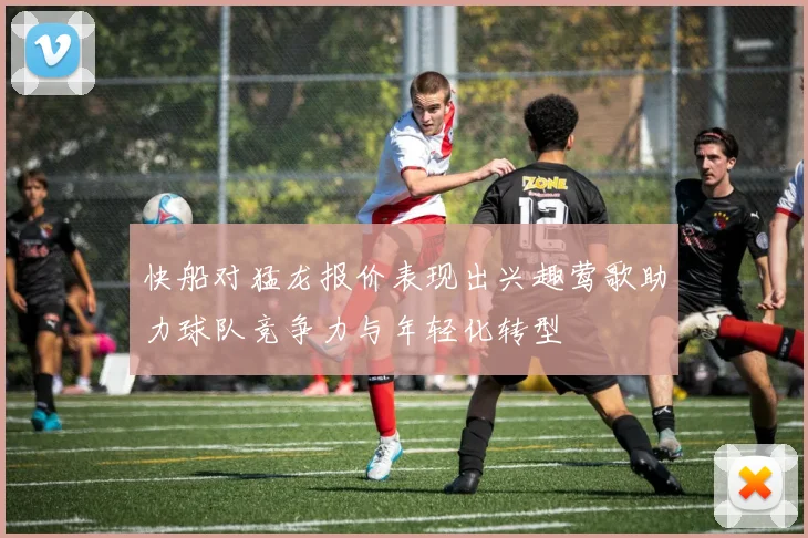 快船对猛龙报价表现出兴趣莺歌助力球队竞争力与年轻化转型