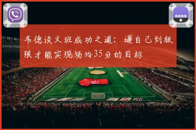韦德谈文班成功之道：逼自己到极限才能实现场均35分的目标