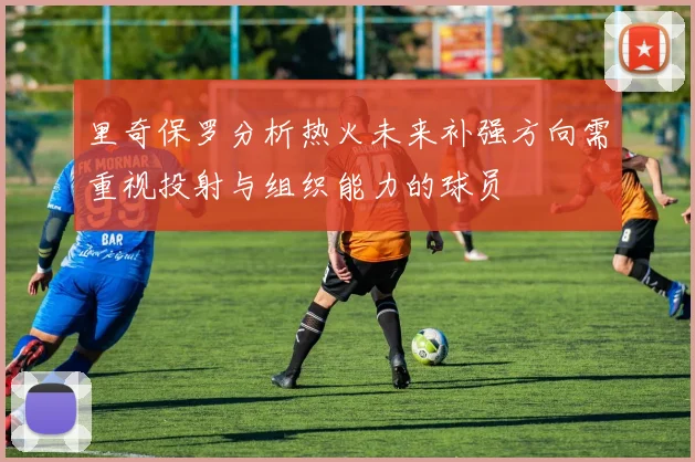 里奇保罗分析热火未来补强方向需重视投射与组织能力的球员