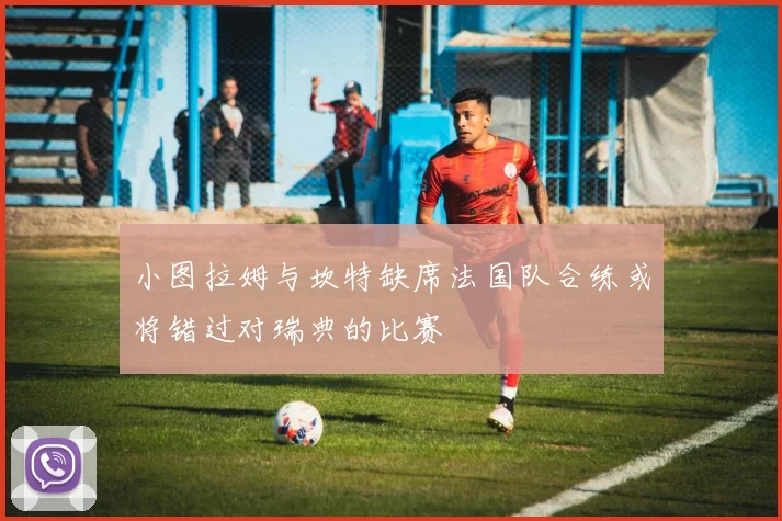 小图拉姆与坎特缺席法国队合练或将错过对瑞典的比赛