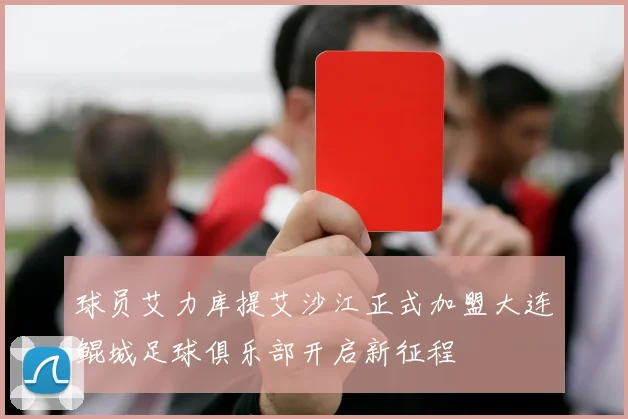 球员艾力库提艾沙江正式加盟大连鲲城足球俱乐部开启新征程