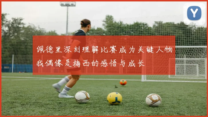 佩德里深刻理解比赛成为关键人物我偶像是梅西的感悟与成长